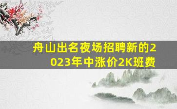 舟山出名夜场招聘新的2023年中涨价2K班费